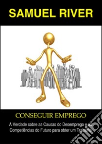 Conseguir Emprego: A Verdade sobre as Causas do Desemprego e as Competências do Futuro para obter um Trabalho. E-book. Formato PDF ebook di Samuel River