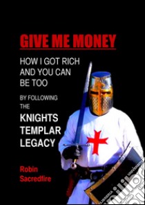 Give Me Money: How I got rich and you can be too by following the knights templar legacy. E-book. Formato PDF ebook di Robin Sacredfire