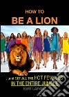 How to be a Lion: …and get all the hot females in the entire jungle. E-book. Formato EPUB ebook