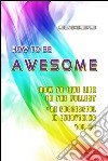 How to Be Awesome: How to Live Life to the Fullest and Be Successful in Everything You Do. E-book. Formato EPUB ebook