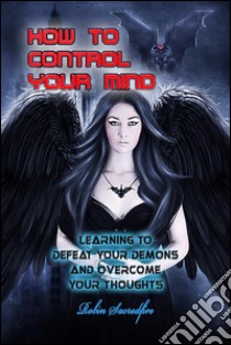 How to Control Your Mind: Learning to Defeat Your Demons and Overcome Your Thoughts. E-book. Formato EPUB ebook di Robin Sacredfire