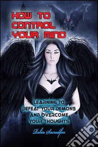How to Control Your Mind: Learning to Defeat Your Demons and Overcome Your Thoughts. E-book. Formato PDF ebook