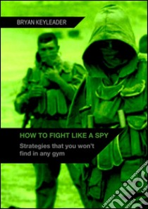 How to Fight Like a Spy: Strategies that you won’t find in any gym. E-book. Formato EPUB ebook di Bryan Keyleader