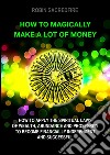How to magically make a lot of money: How to Apply the Spiritual Laws of Wealth, Abundance and Prosperity to Become Financially Independent and Successful. E-book. Formato EPUB ebook