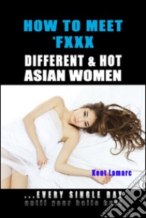 How to Meet & Fxxx Different & Hot Asian Women: ...Every Single Day Until Your Balls Hurt. E-book. Formato EPUB ebook di Kent Lamarc