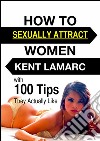 How to Sexually Attract Women: …with 100 Tips they Actually Like. E-book. Formato EPUB ebook