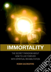 Immortality: The Secret Paradigm about How to Live Forever with Spiritual Rehabilitation. E-book. Formato PDF ebook