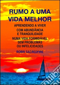 Rumo a Uma Vida Melhor: Aprendendo a Viver com Abundância e Tranquilidade Numa Vida Formidável Sem Problemas ou Infelicidades. E-book. Formato PDF ebook