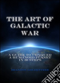 The art of galactic war: a guide to conquer a humanoid planet in 30 steps. E-book. Formato EPUB ebook di Brandon Goldentree