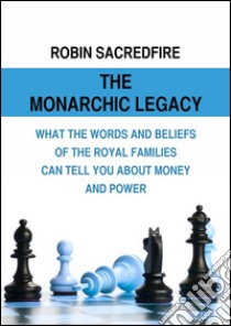 The Monarchic Legacy: What the Words and Beliefs of the Royal Families Can Tell You About Money and Power. E-book. Formato EPUB ebook di Robin Sacredfire