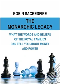 The Monarchic Legacy: What the Words and Beliefs of the Royal Families Can Tell You About Money and Power. E-book. Formato PDF ebook