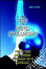 The Keys to Super Intelligence: How to Think Like a Genius and Increase the IQ Naturally. E-book. Formato EPUB ebook