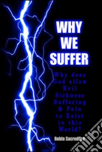 Why We Suffer: Why does God allow Evil, Sickness, Suffering and Pain to Exist in this World?. E-book. Formato PDF ebook di Robin Sacredfire
