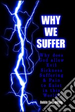 Why We Suffer: Why does God allow Evil, Sickness, Suffering and Pain to Exist in this World?. E-book. Formato PDF ebook