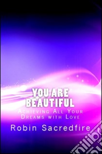 You Are Beautiful: Achieving All Your Dreams With Love. E-book. Formato EPUB ebook di Robin Sacredfire