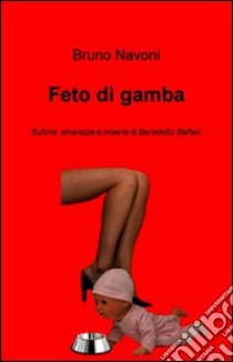 Feto di gamba (Euforie, amarezze e miserie di Benedetto Stefani). E-book. Formato Mobipocket ebook di Bruno Navoni