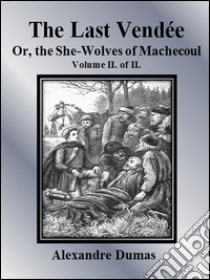 The Last Vendée or, the She-Wolves of Machecoul: Volume II. of II. . E-book. Formato EPUB ebook di Alexandre Dumas