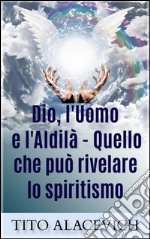 Dio, l'uomo e l'Aldilà - Quello che può rivelare lo spiritismo. E-book. Formato EPUB