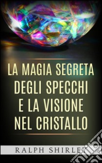 La magia segreta degli specchi e la visione nel cristallo. E-book. Formato Mobipocket ebook di Ralph Shirley