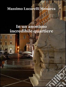 In un anonimo incredibile quartiere. E-book. Formato EPUB ebook di Massimo Lucarelli Monarca