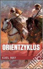 Orientzyklus (Gesamtausgabe - Durch die Wüste, Durchs wilde Kurdistan, Von Bagdad nach Stambul, ...). E-book. Formato EPUB ebook