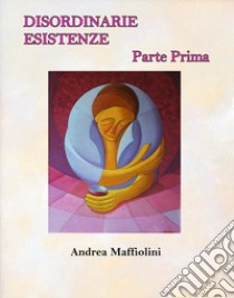 Disordinarie Esistenze - Parte PrimaParte Prima. E-book. Formato EPUB ebook di Andrea Maffiolini