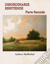 Disordinarie Esistenze - Parte SecondaParte Seconda. E-book. Formato Mobipocket ebook di Andrea Maffiolini