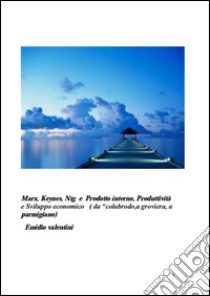  Marx, Keynes, Ntg e Prodotto interno, Produttività e Sviluppo economico ( da “colabrodo,a groviera, a parmigiano)  . E-book. Formato Mobipocket ebook di Emidio Valentini