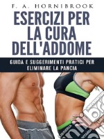 Esercizi per la cura dell&apos;addome - Guida e suggerimenti pratici per eliminare la pancia. E-book. Formato EPUB ebook