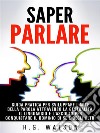 Saper parlare - guida pratica per sviluppare l&apos;arte della parola attraverso la gestualità, il linguaggio e l&apos;ascolto per conquistare il dominio di sé e degli altri. E-book. Formato EPUB ebook