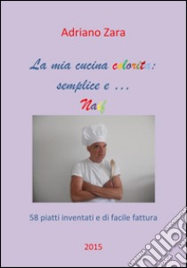 La mia cucina semplice, gustosa e anche un po' naif. E-book. Formato Mobipocket ebook di Adriano Zara