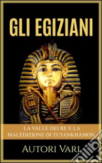 Gli Egiziani - La Valle dei Re e la maledizione di Tutankhamon. E-book. Formato Mobipocket ebook di Autori Vari