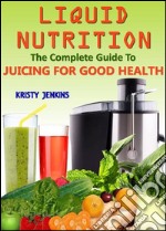 Liquid Nutrition: The Complete Guide to Juicing for Good Health . E-book. Formato EPUB ebook