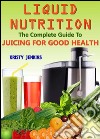 Liquid Nutrition: The Complete Guide to Juicing for Good Health . E-book. Formato EPUB ebook