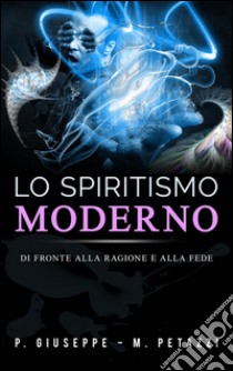 Lo spiritismo moderno di fronte alla ragione ed alla fede. E-book. Formato EPUB ebook di P. Giuseppe - M. Petazzi