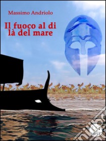 Il fuoco al di là del mare. E-book. Formato Mobipocket ebook di Massimo Andriolo