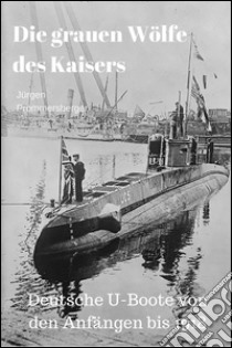 Die grauen Wölfe des Kaisers - Deutsche U-Boote von den Anfängen bis 1918. E-book. Formato Mobipocket ebook di Jürgen Prommersberger
