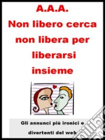 A.A.A. Non libero cerca non libera per liberarsi insieme. . E-book. Formato EPUB ebook di Autori Vari