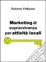 Marketing di sopravvivenza per attività locali: 10 chiavi pratiche per trovare nuovi clienti e fidelizzarli. E-book. Formato Mobipocket ebook