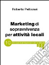 Marketing di sopravvivenza per attività locali: 10 chiavi pratiche per trovare nuovi clienti e fidelizzarli. E-book. Formato EPUB ebook di Roberto Pellizzari