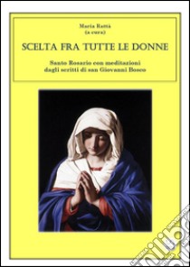 Scelta fra tutte le donne - Santo Rosario meditazioni dagli scritti di san Giovanni Bosco. E-book. Formato Mobipocket ebook di Maria Rattà