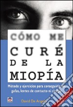 Cómo me curé de la miopía - Método y ejercicios para conseguirlo sin gafas, lentes de contacto ni cirugía. E-book. Formato EPUB ebook