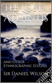 The lost Atlantis and other ethnographic studies. E-book. Formato EPUB ebook di Sir Daniel Wilson