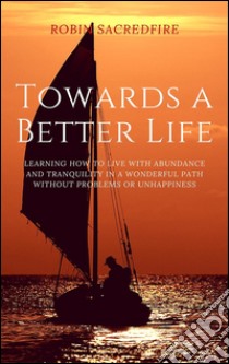 Towards a better life: learning how to live with abundance and tranquility in a wonderful path without problems or unhappiness. E-book. Formato EPUB ebook di Robin Sacredfire