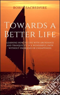 Towards a Better Life: Learning How to Live with Abundance and Tranquility in a Wonderful Path without Problems or Unhappiness. E-book. Formato PDF ebook