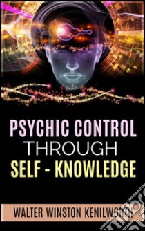 Psychic Control  Through Self- Knowledge. E-book. Formato Mobipocket ebook di Walter Winston Kenilworth