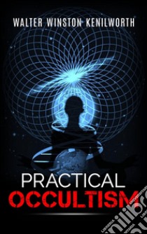 Practical occultism. E-book. Formato EPUB ebook di Walter Winston Kenilworth