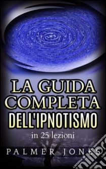 La Guida completa dell'Ipnotismo - in 25 lezioni. E-book. Formato EPUB ebook di Palmer Jones