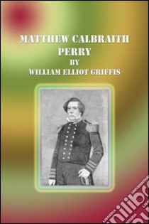 Matthew Calbraith Perry. E-book. Formato EPUB ebook di William Elliot Griffis