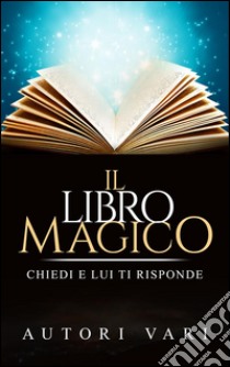 Il libro magico - chiedi e lui ti risponde. E-book. Formato Mobipocket ebook di Autori Vari